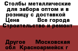 Столбы металлические для забора оптом и в розницу с доставкой › Цена ­ 210 - Все города Строительство и ремонт » Другое   . Московская обл.,Красноармейск г.